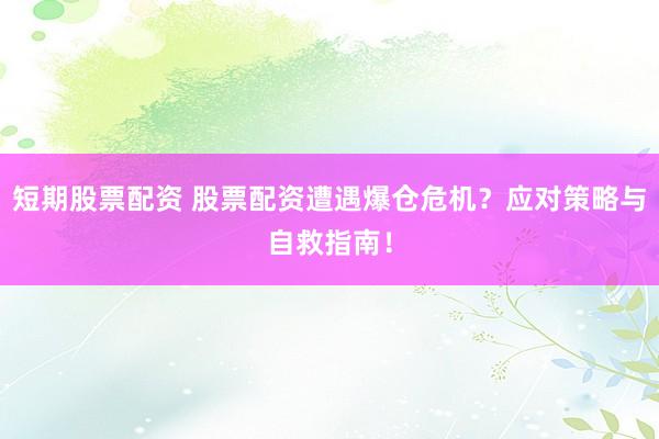短期股票配资 股票配资遭遇爆仓危机？应对策略与自救指南！