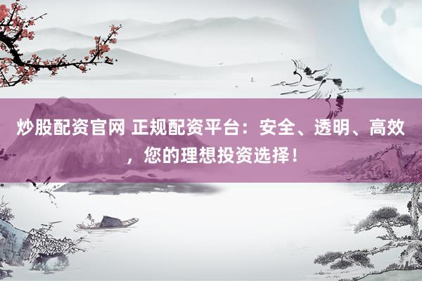 炒股配资官网 正规配资平台:安全、透明、高效,您的理想投资选择!