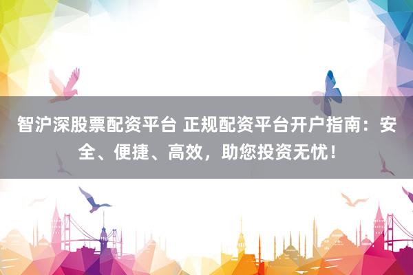 智沪深股票配资平台 正规配资平台开户指南：安全、便捷、高效，助您投资无忧！