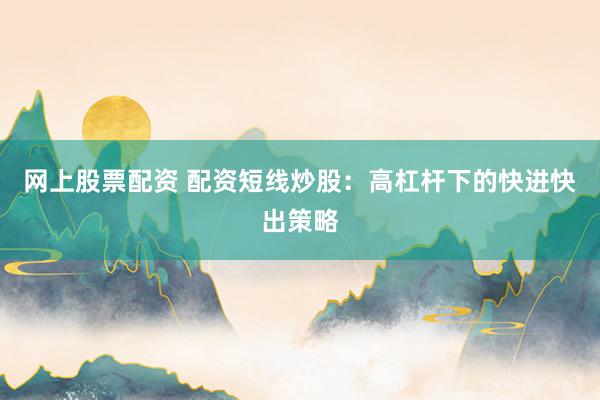 网上股票配资 配资短线炒股：高杠杆下的快进快出策略