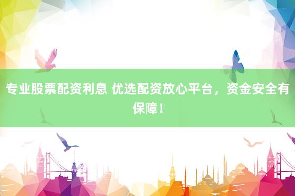 专业股票配资利息 优选配资放心平台,资金安全有保障!