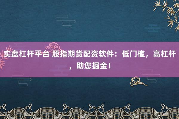 实盘杠杆平台 股指期货配资软件：低门槛，高杠杆，助您掘金！