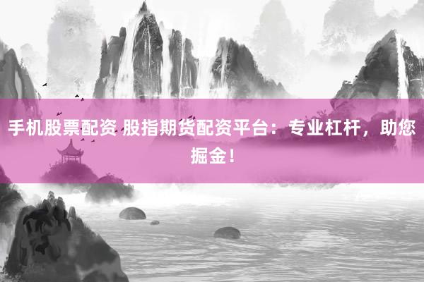 手机股票配资 股指期货配资平台：专业杠杆，助您掘金！