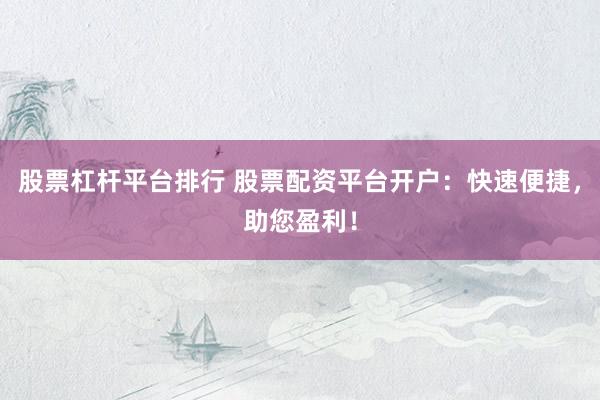 股票杠杆平台排行 股票配资平台开户：快速便捷，助您盈利！