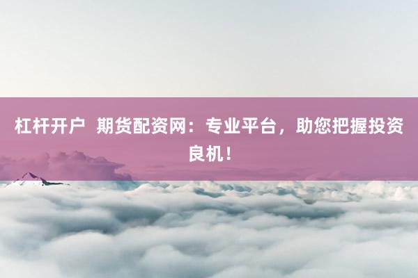 杠杆开户  期货配资网：专业平台，助您把握投资良机！