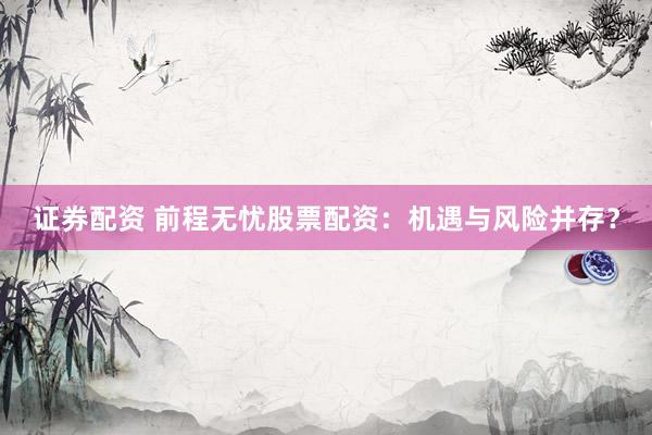 证券配资 前程无忧股票配资：机遇与风险并存？