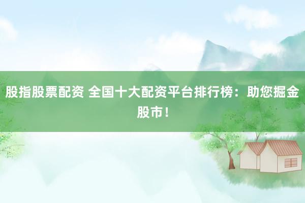 股指股票配资 全国十大配资平台排行榜：助您掘金股市！