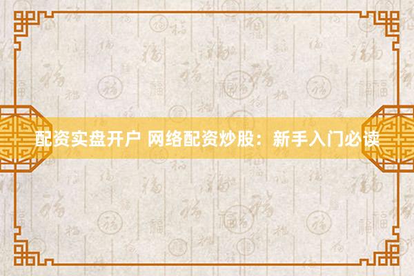 配资实盘开户 网络配资炒股：新手入门必读