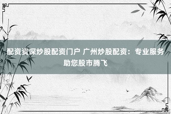 配资资深炒股配资门户 广州炒股配资：专业服务助您股市腾飞