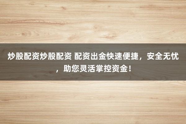 炒股配资炒股配资 配资出金快速便捷，安全无忧，助您灵活掌控资金！