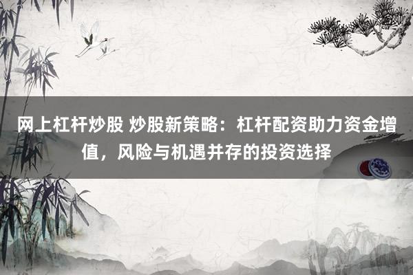 网上杠杆炒股 炒股新策略：杠杆配资助力资金增值，风险与机遇并存的投资选择