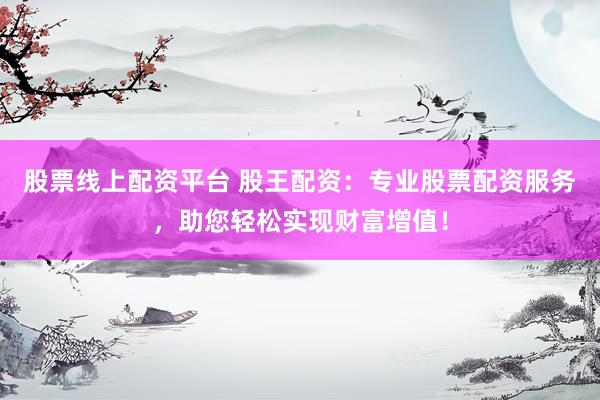 股票线上配资平台 股王配资：专业股票配资服务，助您轻松实现财富增值！