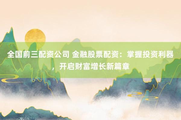 全国前三配资公司 金融股票配资：掌握投资利器，开启财富增长新篇章