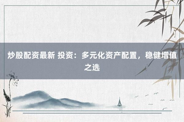 炒股配资最新 投资：多元化资产配置，稳健增值之选
