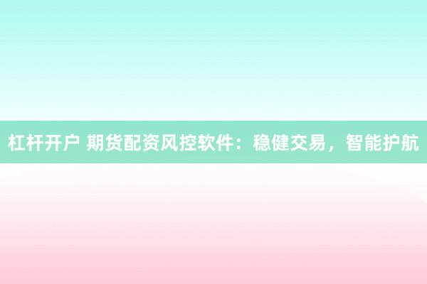杠杆开户 期货配资风控软件：稳健交易，智能护航