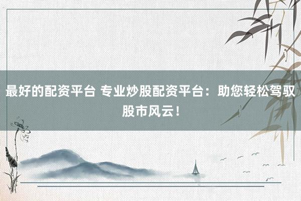 最好的配资平台 专业炒股配资平台：助您轻松驾驭股市风云！