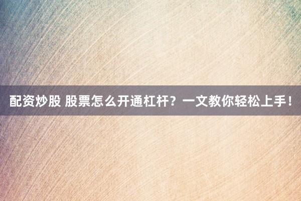 配资炒股 股票怎么开通杠杆?一文教你轻松上手!
