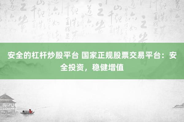 安全的杠杆炒股平台 国家正规股票交易平台：安全投资，稳健增值