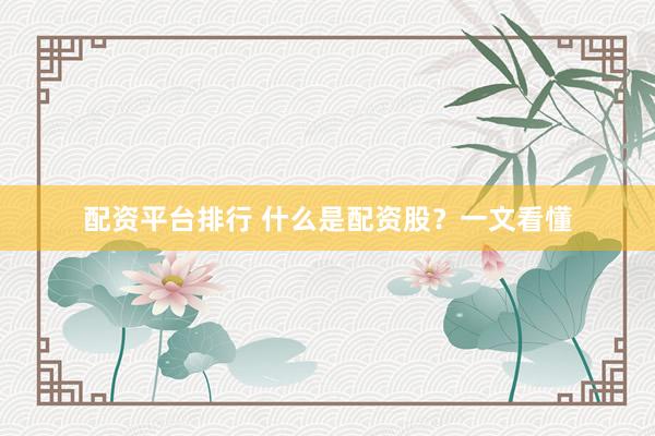 配资平台排行 什么是配资股？一文看懂