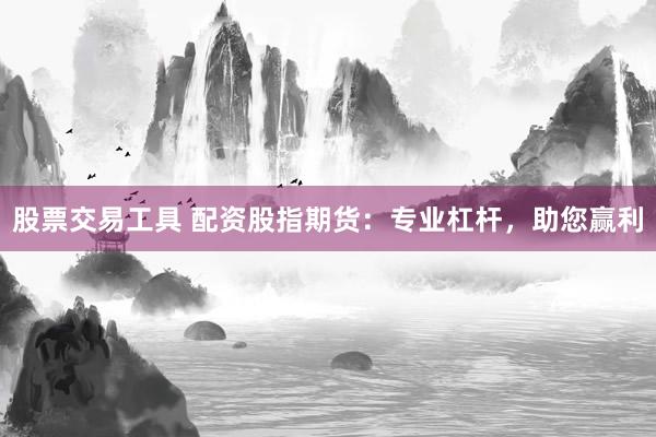股票交易工具 配资股指期货：专业杠杆，助您赢利