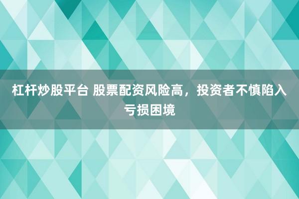 杠杆炒股平台 股票配资风险高，投资者不慎陷入亏损困境
