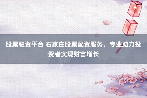 股票融资平台 石家庄股票配资服务,专业助力投资者实现财富增长