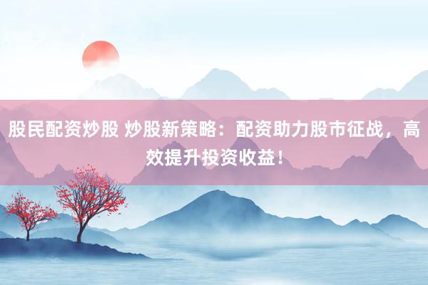 股民配资炒股 炒股新策略：配资助力股市征战，高效提升投资收益！