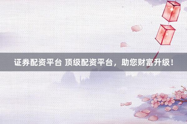 证券配资平台 顶级配资平台，助您财富升级！