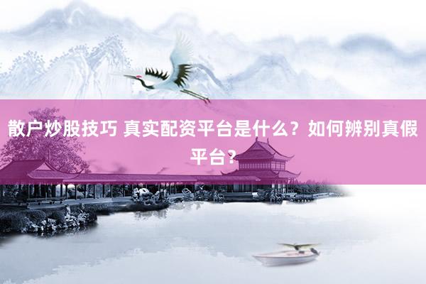 散户炒股技巧 真实配资平台是什么？如何辨别真假平台？