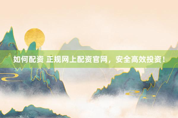 如何配资 正规网上配资官网,安全高效投资!