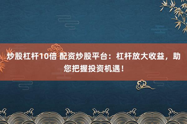 炒股杠杆10倍 配资炒股平台:杠杆放大收益,助您把握投资机遇!