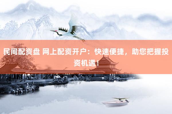 民间配资盘 网上配资开户:快速便捷,助您把握投资机遇!