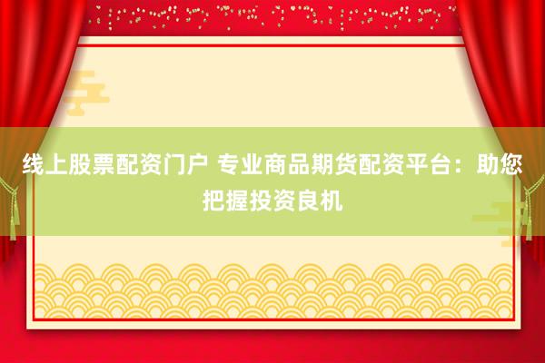 线上股票配资门户 专业商品期货配资平台：助您把握投资良机