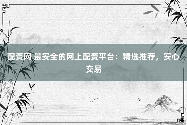 配资网 最安全的网上配资平台:精选推荐,安心交易