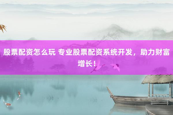 股票配资怎么玩 专业股票配资系统开发，助力财富增长！
