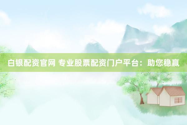 白银配资官网 专业股票配资门户平台：助您稳赢