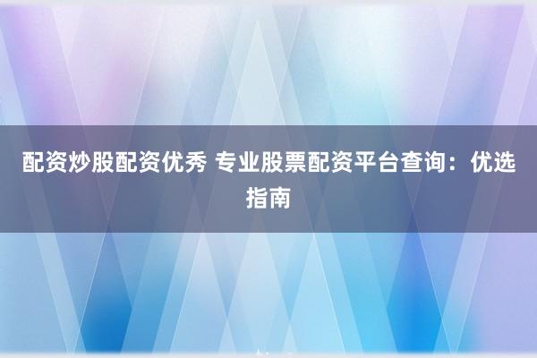 配资炒股配资优秀 专业股票配资平台查询:优选指南