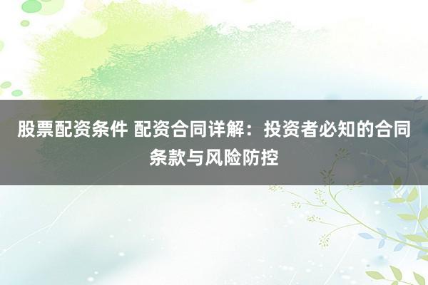 股票配资条件 配资合同详解：投资者必知的合同条款与风险防控