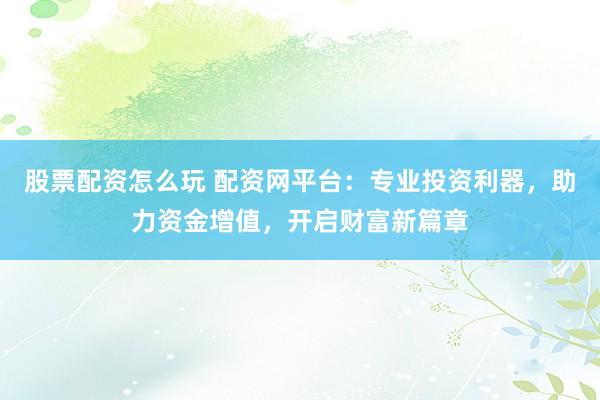 股票配资怎么玩 配资网平台：专业投资利器，助力资金增值，开启财富新篇章