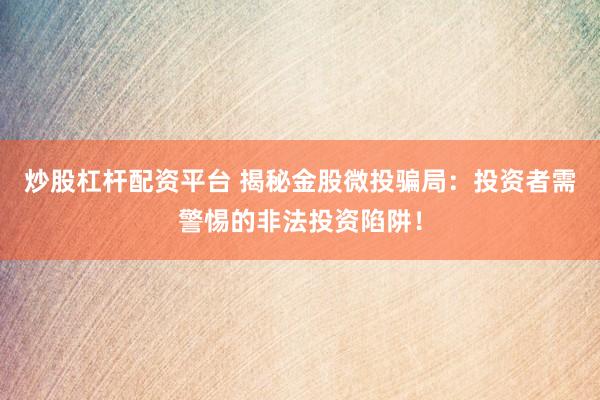 炒股杠杆配资平台 揭秘金股微投骗局：投资者需警惕的非法投资陷阱！