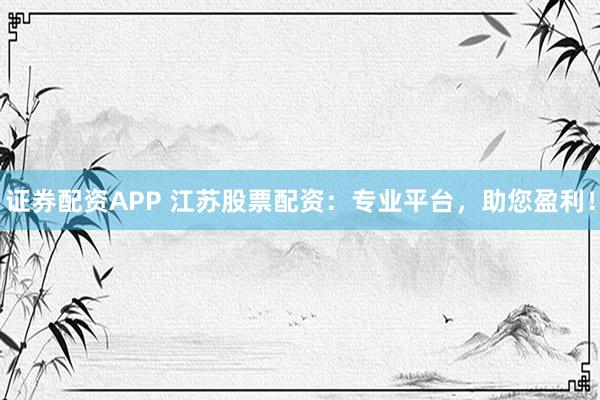 证券配资APP 江苏股票配资：专业平台，助您盈利！