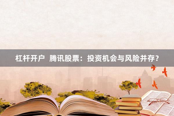 杠杆开户 腾讯股票:投资机会与风险并存?