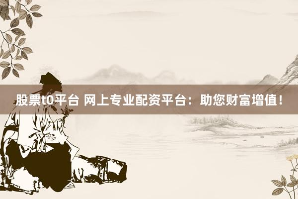 股票t0平台 网上专业配资平台：助您财富增值！