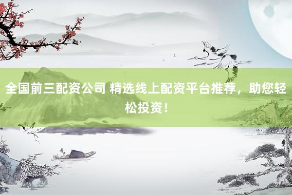 全国前三配资公司 精选线上配资平台推荐,助您轻松投资!