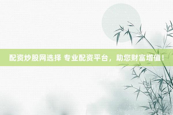 配资炒股网选择 专业配资平台,助您财富增值!