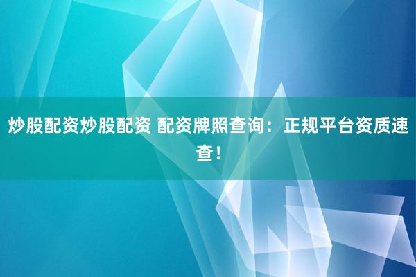 炒股配资炒股配资 配资牌照查询：正规平台资质速查！