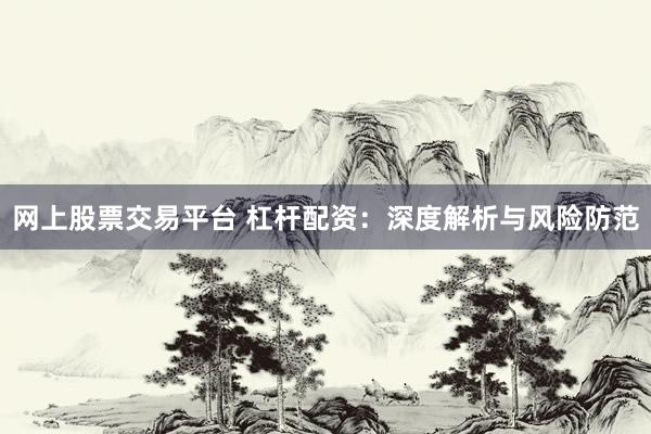网上股票交易平台 杠杆配资：深度解析与风险防范