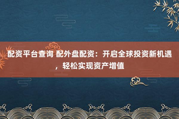 配资平台查询 配外盘配资：开启全球投资新机遇，轻松实现资产增值