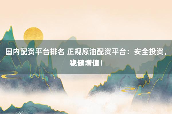 国内配资平台排名 正规原油配资平台：安全投资，稳健增值！
