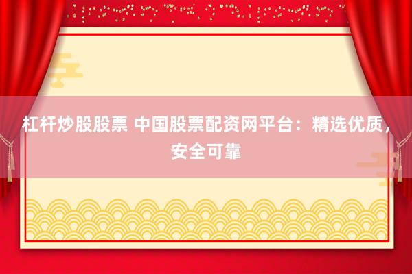 杠杆炒股股票 中国股票配资网平台：精选优质，安全可靠